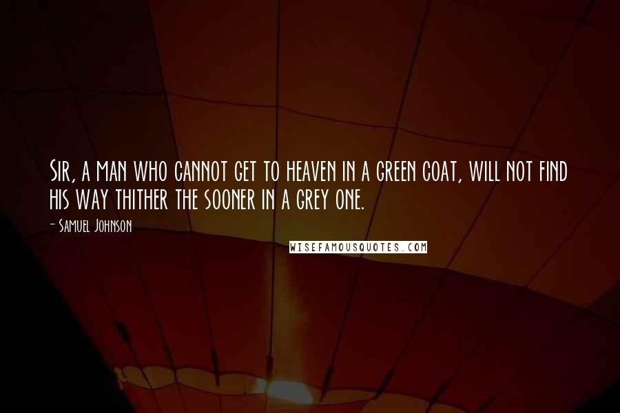 Samuel Johnson Quotes: Sir, a man who cannot get to heaven in a green coat, will not find his way thither the sooner in a grey one.