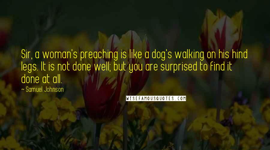 Samuel Johnson Quotes: Sir, a woman's preaching is like a dog's walking on his hind legs. It is not done well; but you are surprised to find it done at all.