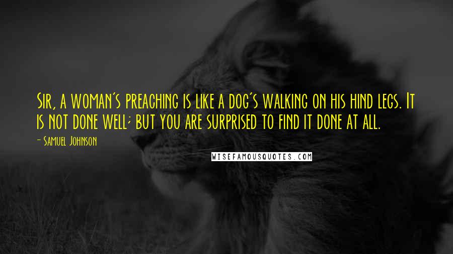 Samuel Johnson Quotes: Sir, a woman's preaching is like a dog's walking on his hind legs. It is not done well; but you are surprised to find it done at all.