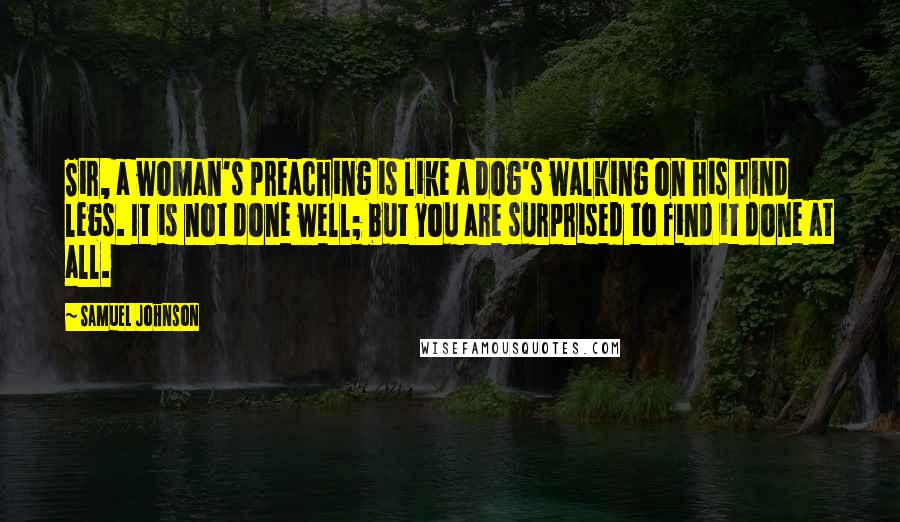 Samuel Johnson Quotes: Sir, a woman's preaching is like a dog's walking on his hind legs. It is not done well; but you are surprised to find it done at all.