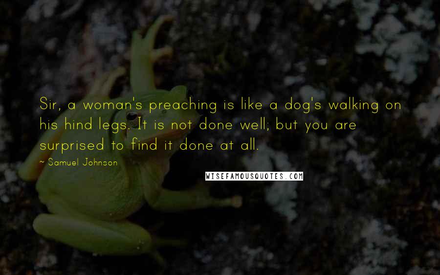 Samuel Johnson Quotes: Sir, a woman's preaching is like a dog's walking on his hind legs. It is not done well; but you are surprised to find it done at all.