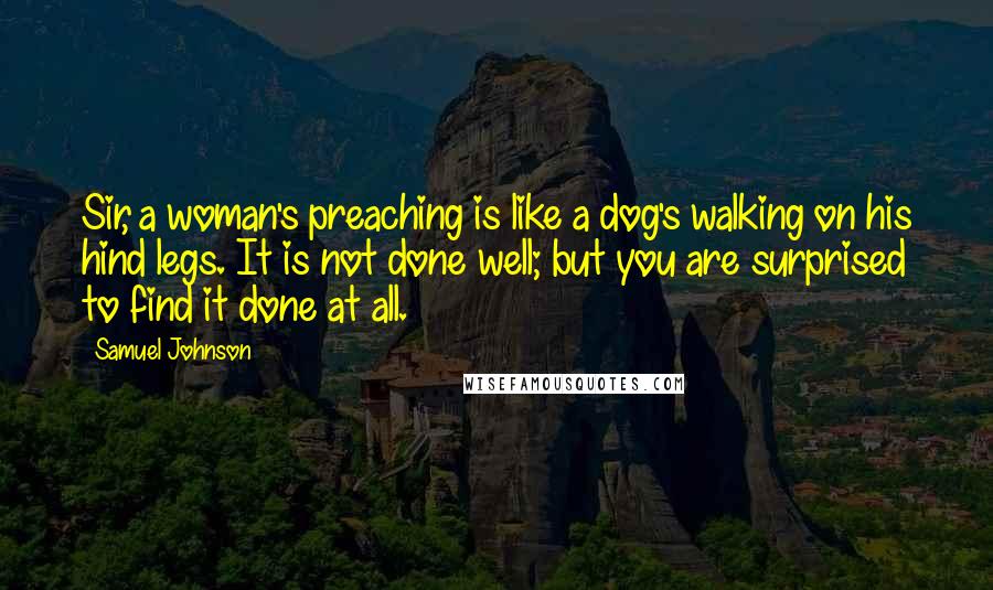 Samuel Johnson Quotes: Sir, a woman's preaching is like a dog's walking on his hind legs. It is not done well; but you are surprised to find it done at all.