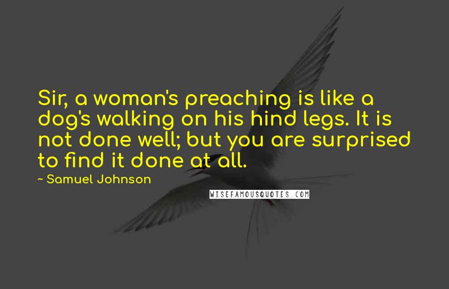 Samuel Johnson Quotes: Sir, a woman's preaching is like a dog's walking on his hind legs. It is not done well; but you are surprised to find it done at all.