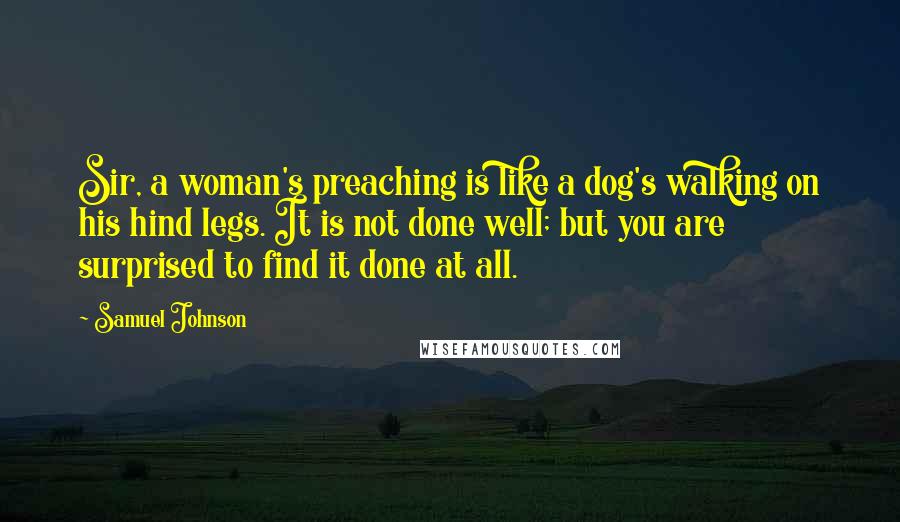 Samuel Johnson Quotes: Sir, a woman's preaching is like a dog's walking on his hind legs. It is not done well; but you are surprised to find it done at all.