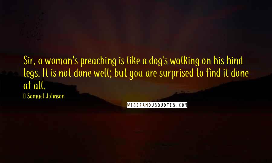 Samuel Johnson Quotes: Sir, a woman's preaching is like a dog's walking on his hind legs. It is not done well; but you are surprised to find it done at all.