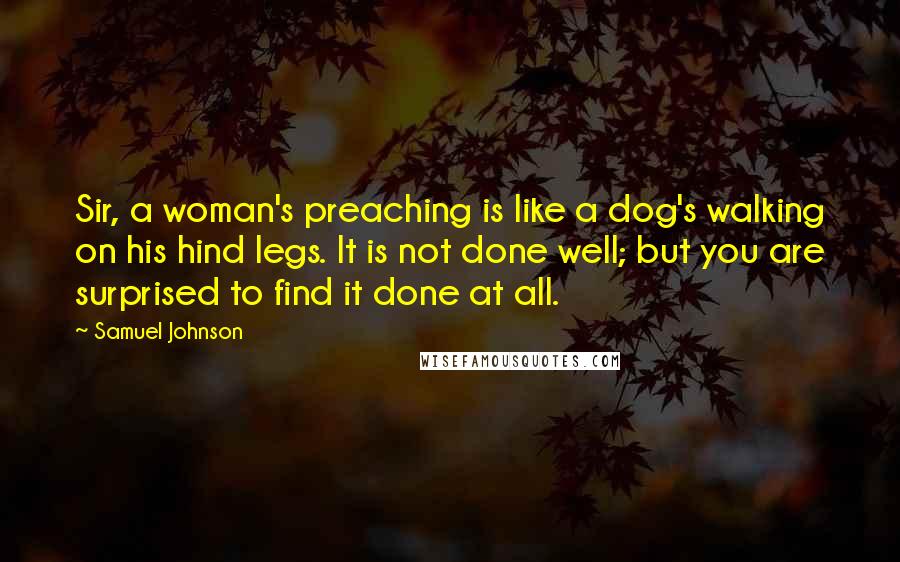 Samuel Johnson Quotes: Sir, a woman's preaching is like a dog's walking on his hind legs. It is not done well; but you are surprised to find it done at all.