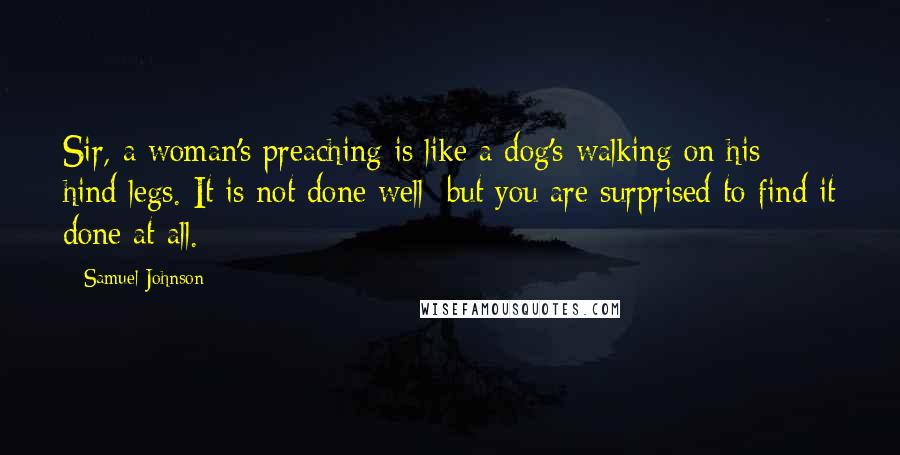 Samuel Johnson Quotes: Sir, a woman's preaching is like a dog's walking on his hind legs. It is not done well; but you are surprised to find it done at all.