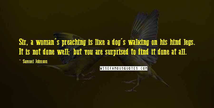 Samuel Johnson Quotes: Sir, a woman's preaching is like a dog's walking on his hind legs. It is not done well; but you are surprised to find it done at all.