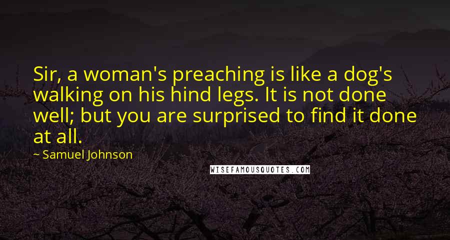 Samuel Johnson Quotes: Sir, a woman's preaching is like a dog's walking on his hind legs. It is not done well; but you are surprised to find it done at all.