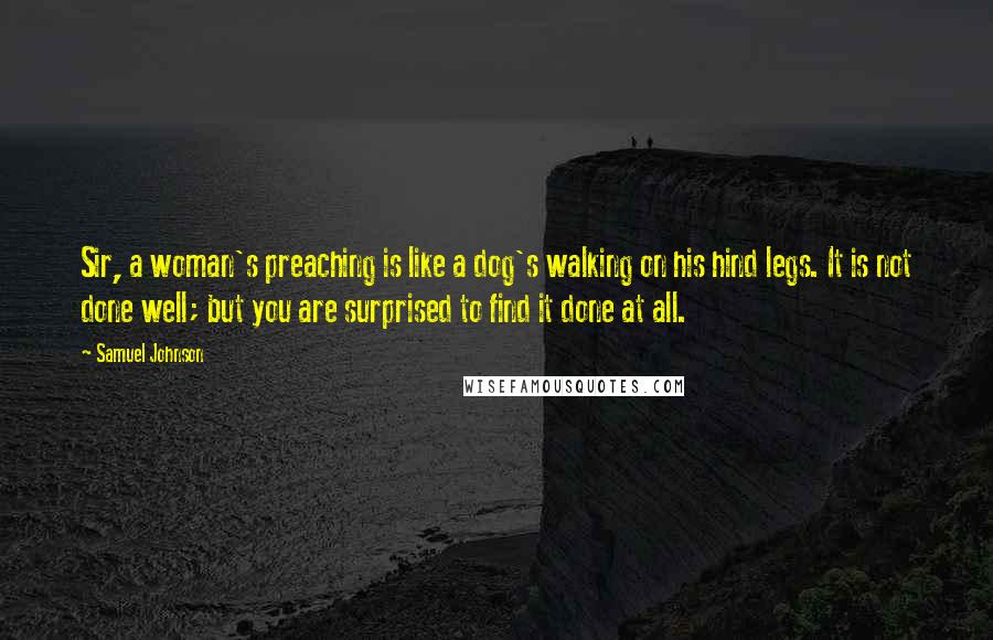 Samuel Johnson Quotes: Sir, a woman's preaching is like a dog's walking on his hind legs. It is not done well; but you are surprised to find it done at all.