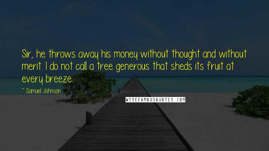 Samuel Johnson Quotes: Sir, he throws away his money without thought and without merit. I do not call a tree generous that sheds its fruit at every breeze.