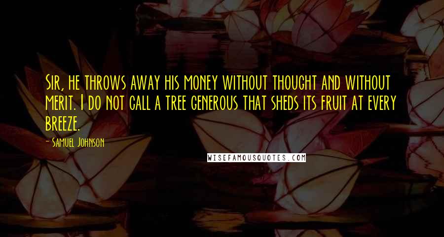 Samuel Johnson Quotes: Sir, he throws away his money without thought and without merit. I do not call a tree generous that sheds its fruit at every breeze.