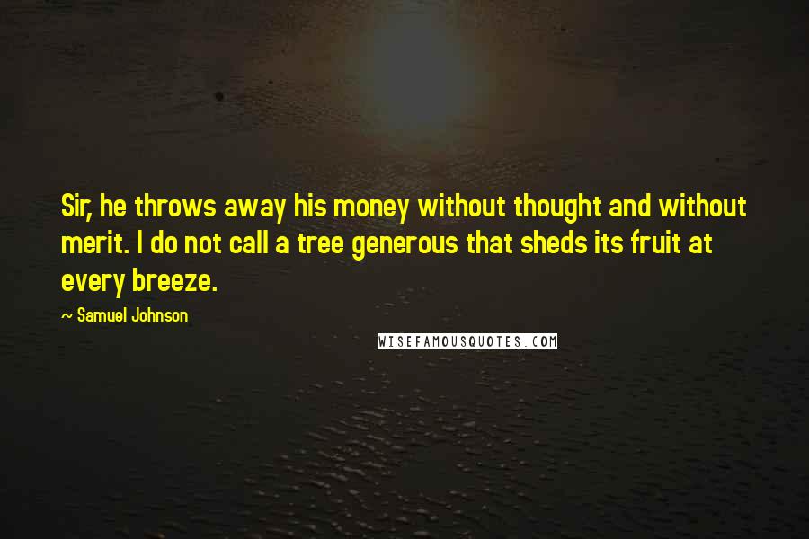 Samuel Johnson Quotes: Sir, he throws away his money without thought and without merit. I do not call a tree generous that sheds its fruit at every breeze.