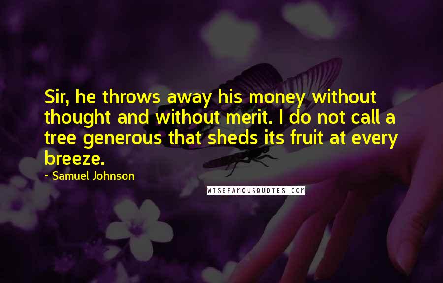 Samuel Johnson Quotes: Sir, he throws away his money without thought and without merit. I do not call a tree generous that sheds its fruit at every breeze.