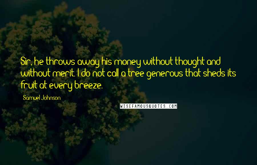 Samuel Johnson Quotes: Sir, he throws away his money without thought and without merit. I do not call a tree generous that sheds its fruit at every breeze.