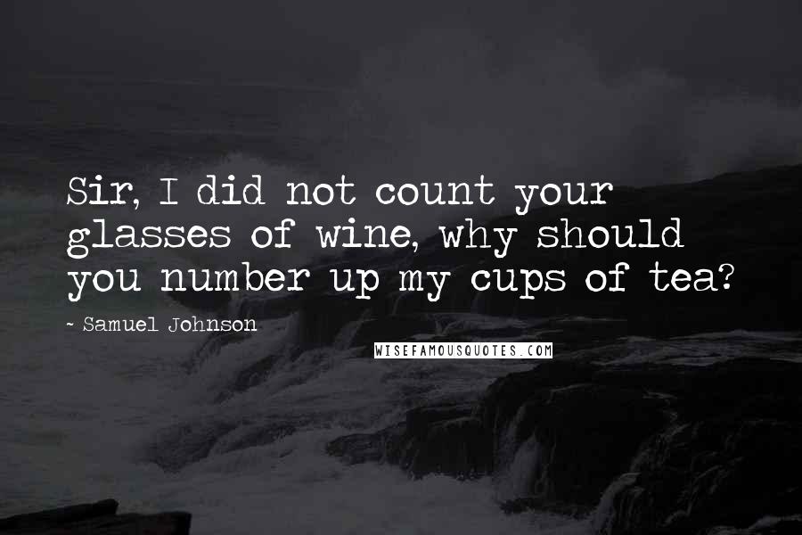 Samuel Johnson Quotes: Sir, I did not count your glasses of wine, why should you number up my cups of tea?