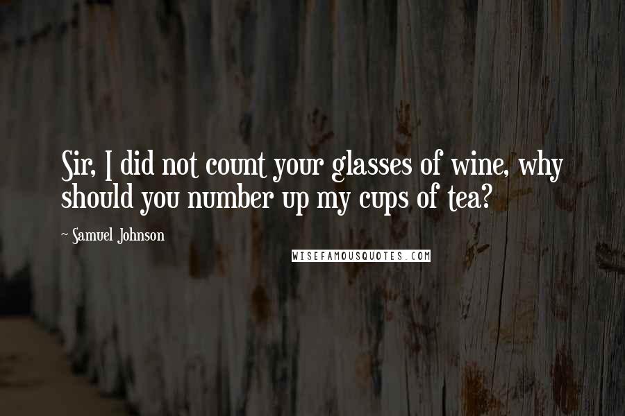 Samuel Johnson Quotes: Sir, I did not count your glasses of wine, why should you number up my cups of tea?