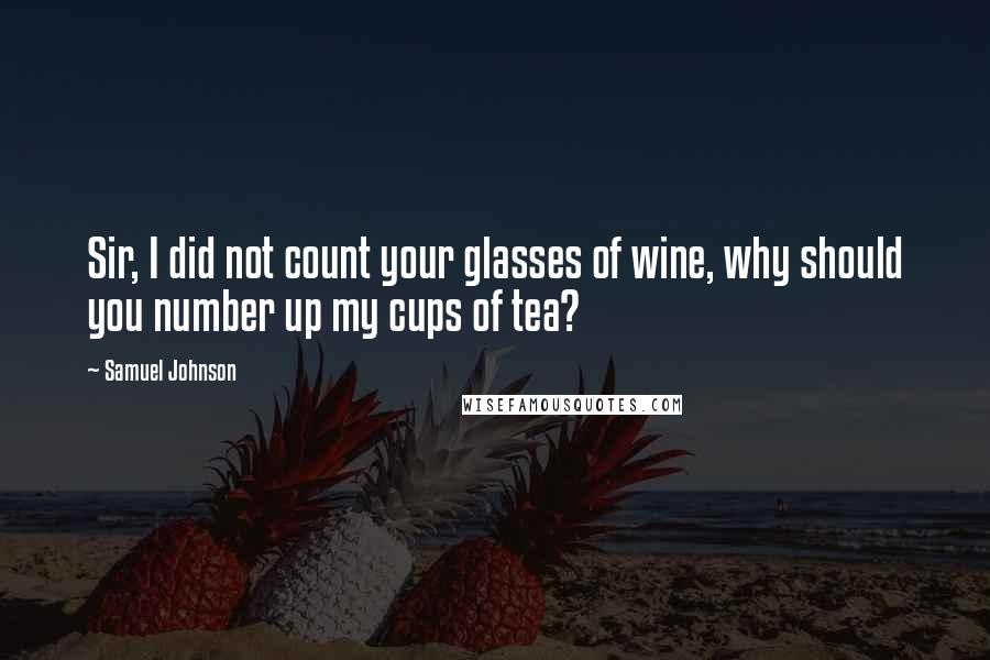 Samuel Johnson Quotes: Sir, I did not count your glasses of wine, why should you number up my cups of tea?