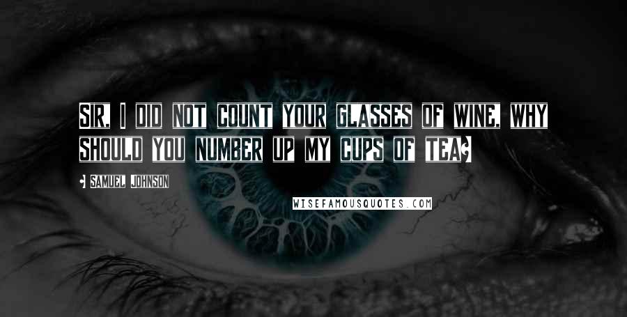 Samuel Johnson Quotes: Sir, I did not count your glasses of wine, why should you number up my cups of tea?