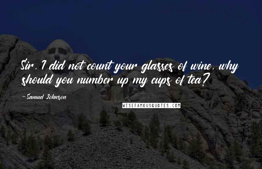 Samuel Johnson Quotes: Sir, I did not count your glasses of wine, why should you number up my cups of tea?