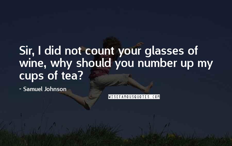 Samuel Johnson Quotes: Sir, I did not count your glasses of wine, why should you number up my cups of tea?