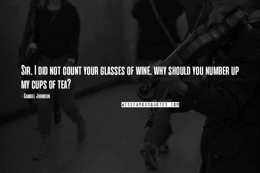 Samuel Johnson Quotes: Sir, I did not count your glasses of wine, why should you number up my cups of tea?