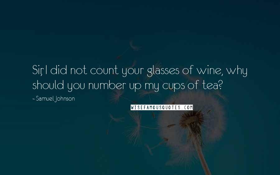 Samuel Johnson Quotes: Sir, I did not count your glasses of wine, why should you number up my cups of tea?