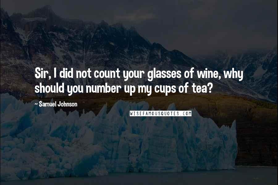 Samuel Johnson Quotes: Sir, I did not count your glasses of wine, why should you number up my cups of tea?