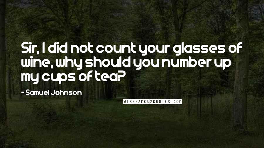 Samuel Johnson Quotes: Sir, I did not count your glasses of wine, why should you number up my cups of tea?