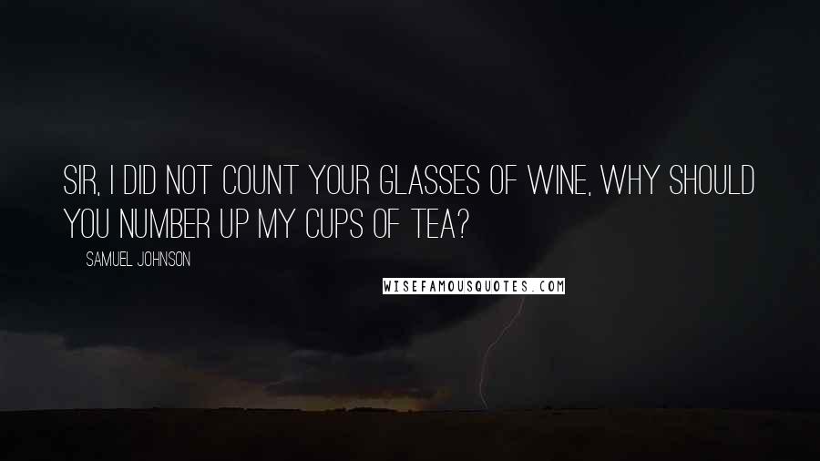 Samuel Johnson Quotes: Sir, I did not count your glasses of wine, why should you number up my cups of tea?