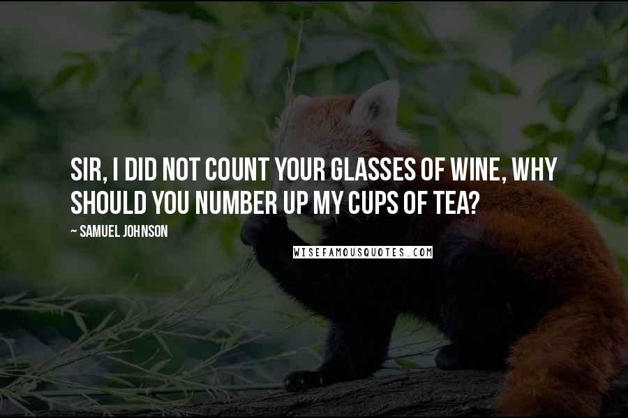 Samuel Johnson Quotes: Sir, I did not count your glasses of wine, why should you number up my cups of tea?