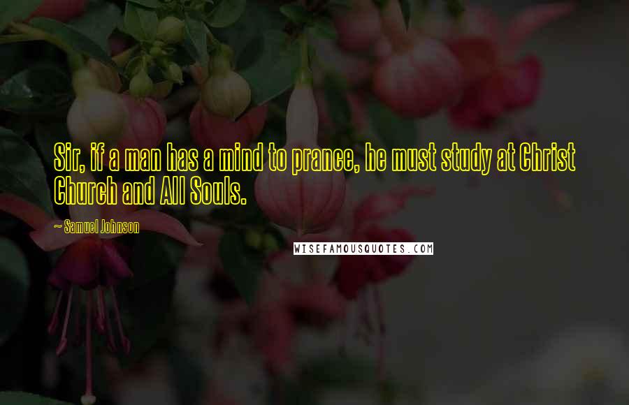 Samuel Johnson Quotes: Sir, if a man has a mind to prance, he must study at Christ Church and All Souls.