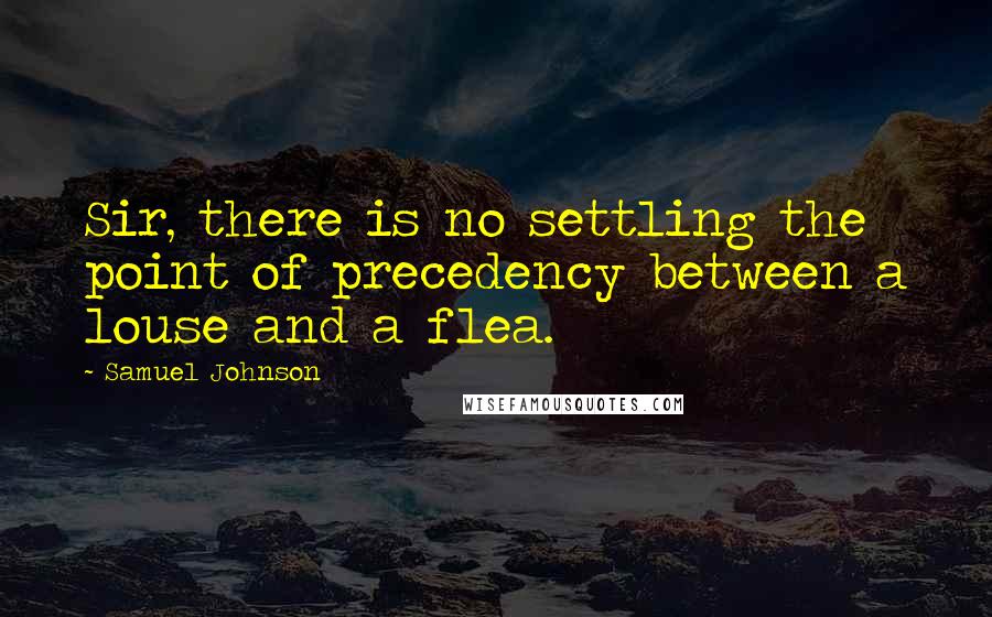 Samuel Johnson Quotes: Sir, there is no settling the point of precedency between a louse and a flea.
