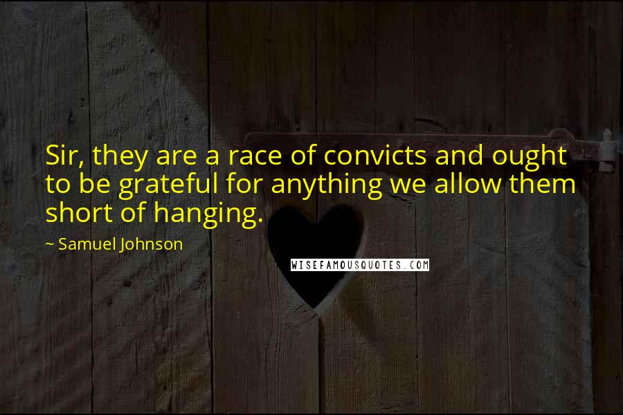 Samuel Johnson Quotes: Sir, they are a race of convicts and ought to be grateful for anything we allow them short of hanging.