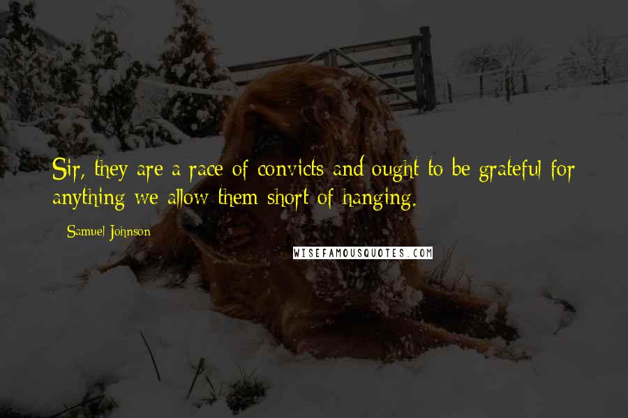 Samuel Johnson Quotes: Sir, they are a race of convicts and ought to be grateful for anything we allow them short of hanging.