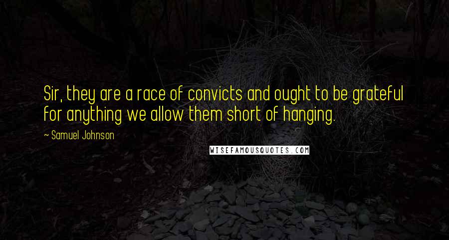 Samuel Johnson Quotes: Sir, they are a race of convicts and ought to be grateful for anything we allow them short of hanging.