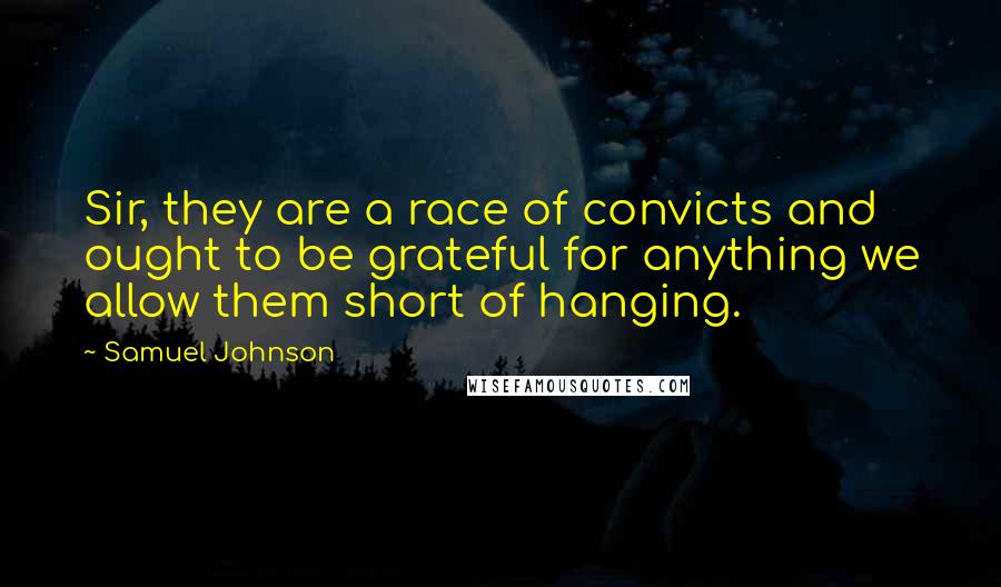 Samuel Johnson Quotes: Sir, they are a race of convicts and ought to be grateful for anything we allow them short of hanging.
