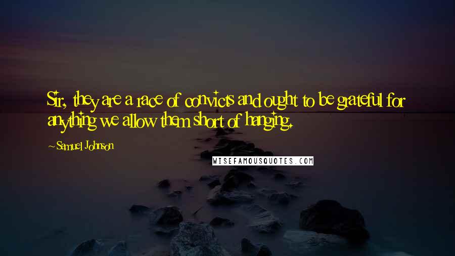 Samuel Johnson Quotes: Sir, they are a race of convicts and ought to be grateful for anything we allow them short of hanging.