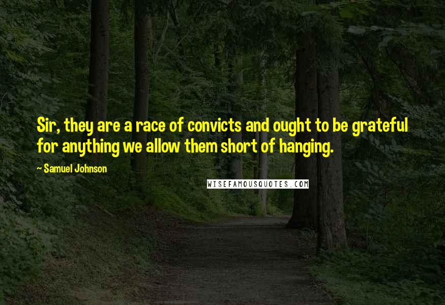 Samuel Johnson Quotes: Sir, they are a race of convicts and ought to be grateful for anything we allow them short of hanging.