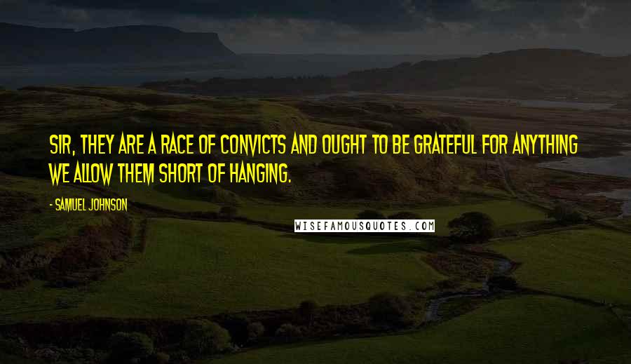 Samuel Johnson Quotes: Sir, they are a race of convicts and ought to be grateful for anything we allow them short of hanging.