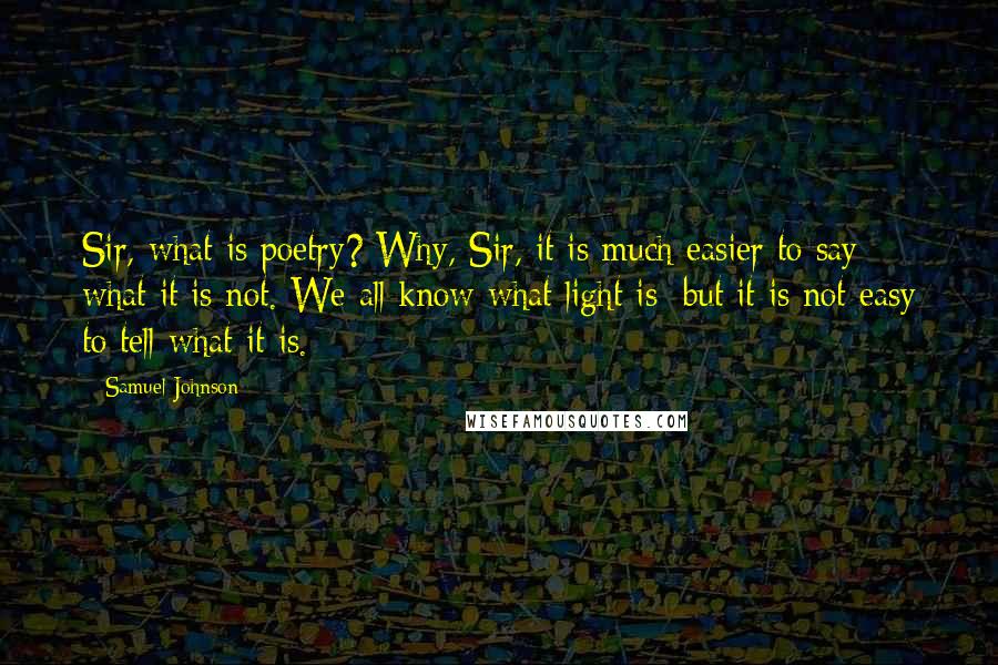 Samuel Johnson Quotes: Sir, what is poetry? Why, Sir, it is much easier to say what it is not. We all know what light is; but it is not easy to tell what it is.