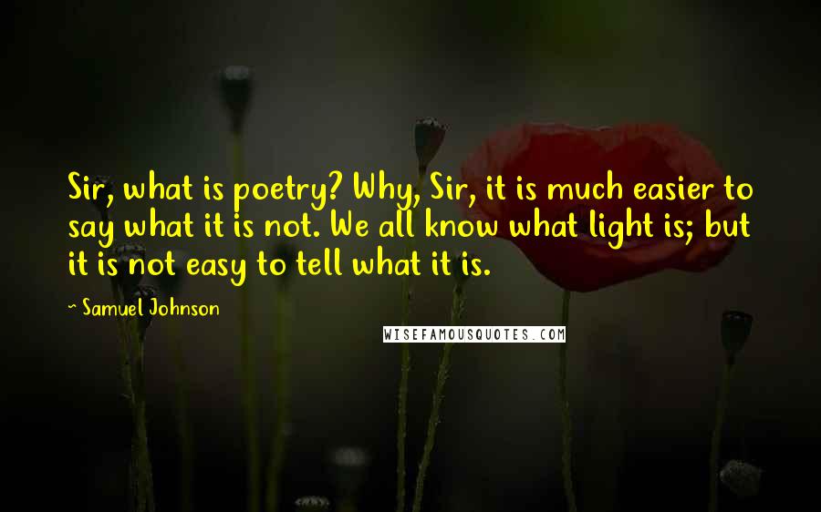 Samuel Johnson Quotes: Sir, what is poetry? Why, Sir, it is much easier to say what it is not. We all know what light is; but it is not easy to tell what it is.