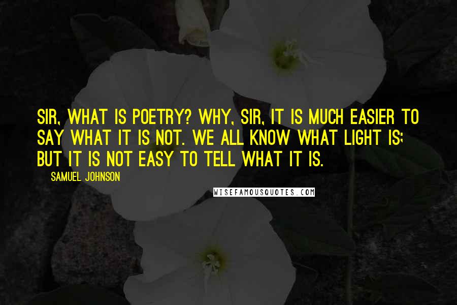 Samuel Johnson Quotes: Sir, what is poetry? Why, Sir, it is much easier to say what it is not. We all know what light is; but it is not easy to tell what it is.