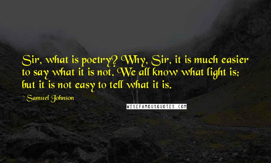 Samuel Johnson Quotes: Sir, what is poetry? Why, Sir, it is much easier to say what it is not. We all know what light is; but it is not easy to tell what it is.
