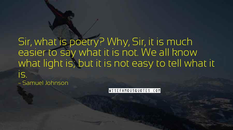 Samuel Johnson Quotes: Sir, what is poetry? Why, Sir, it is much easier to say what it is not. We all know what light is; but it is not easy to tell what it is.