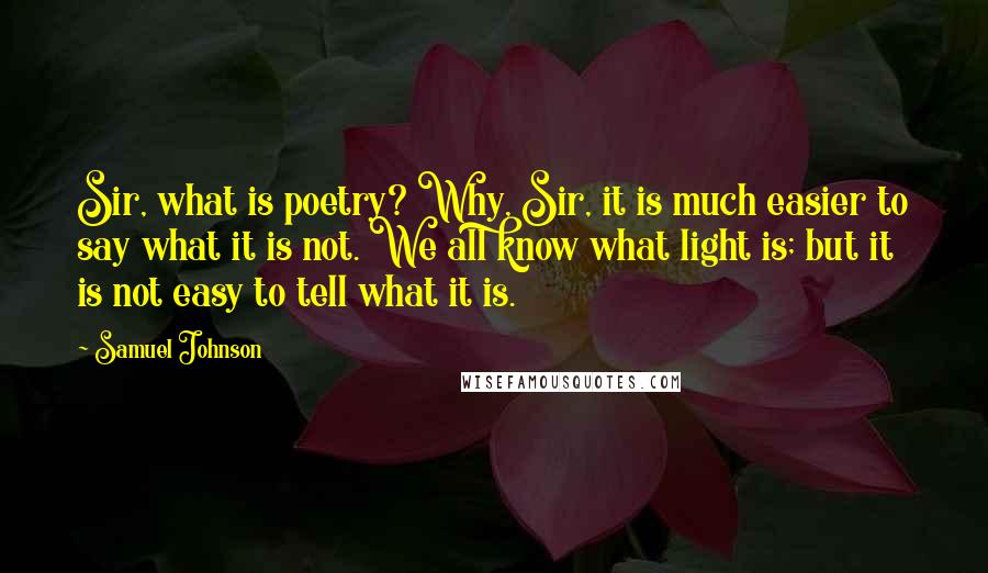 Samuel Johnson Quotes: Sir, what is poetry? Why, Sir, it is much easier to say what it is not. We all know what light is; but it is not easy to tell what it is.