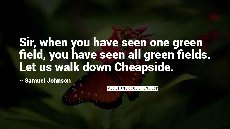 Samuel Johnson Quotes: Sir, when you have seen one green field, you have seen all green fields. Let us walk down Cheapside.