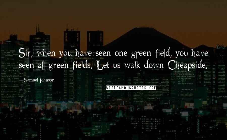 Samuel Johnson Quotes: Sir, when you have seen one green field, you have seen all green fields. Let us walk down Cheapside.