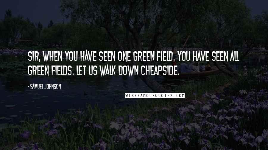 Samuel Johnson Quotes: Sir, when you have seen one green field, you have seen all green fields. Let us walk down Cheapside.