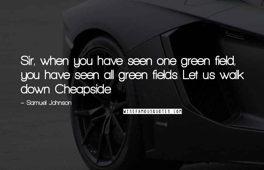 Samuel Johnson Quotes: Sir, when you have seen one green field, you have seen all green fields. Let us walk down Cheapside.